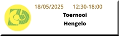 18/05/2025	12:30-18:00 ToernooiHengelo