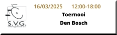 16/03/2025	12:00-18:00 ToernooiDen Bosch